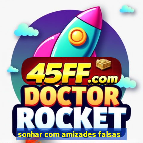 sonhar com amizades falsas